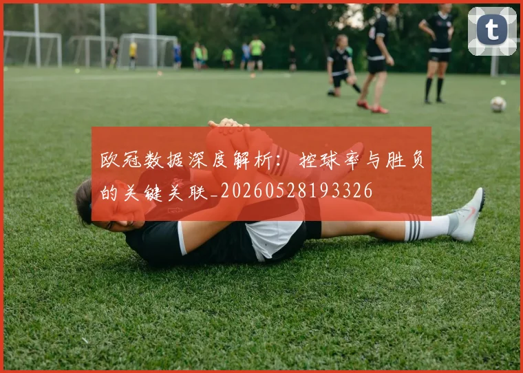 欧冠数据深度解析：控球率与胜负的关键关联_20260528193326