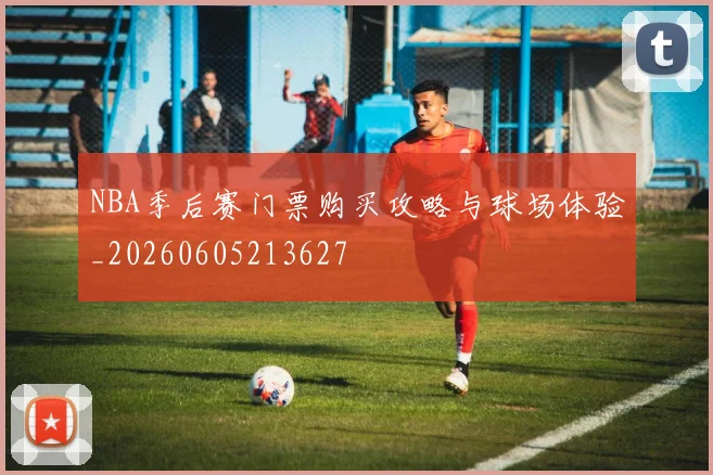 NBA季后赛门票购买攻略与球场体验_20260605213627