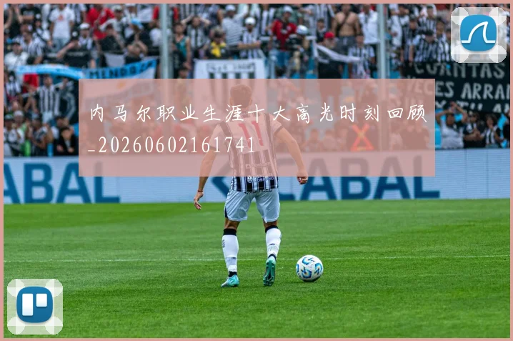 内马尔职业生涯十大高光时刻回顾_20260602161741