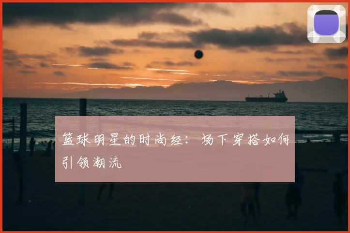篮球明星的时尚经：场下穿搭如何引领潮流