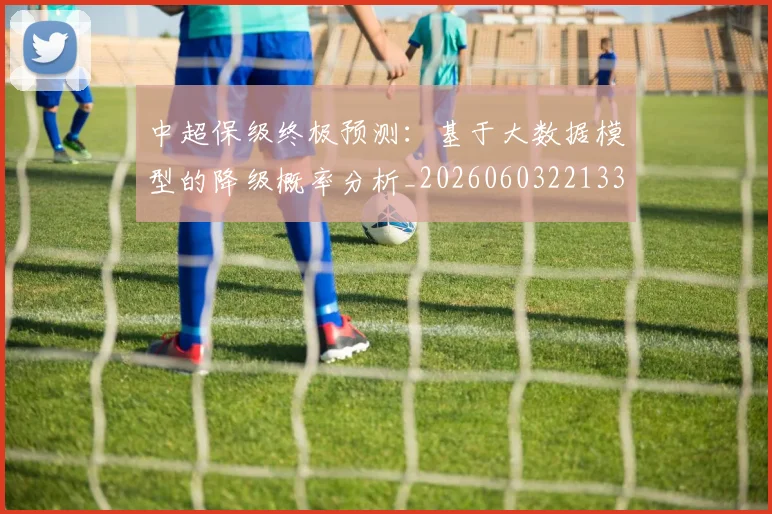 中超保级终极预测：基于大数据模型的降级概率分析_20260603221335