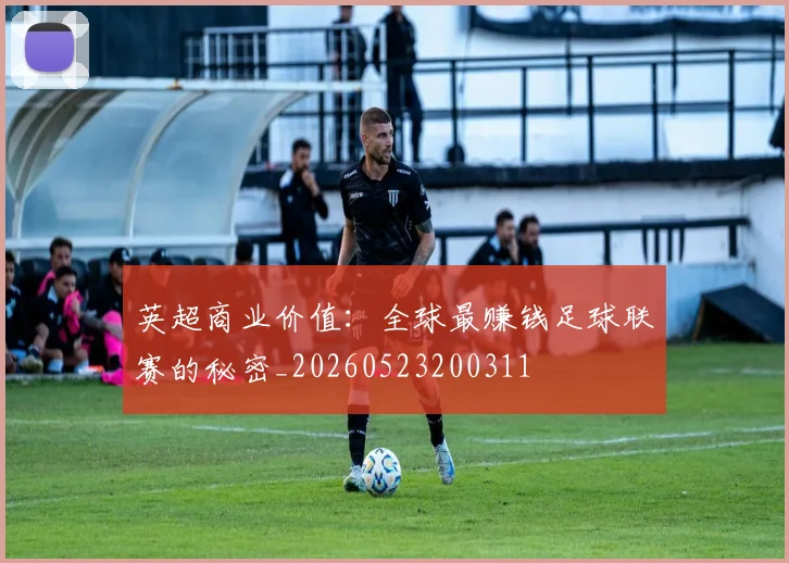英超商业价值：全球最赚钱足球联赛的秘密_20260523200311