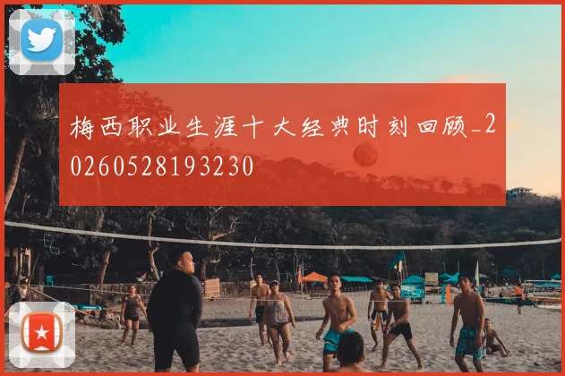 梅西职业生涯十大经典时刻回顾_20260528193230