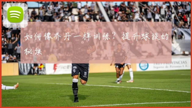 如何像乔丹一样训练？提升球技的秘诀
