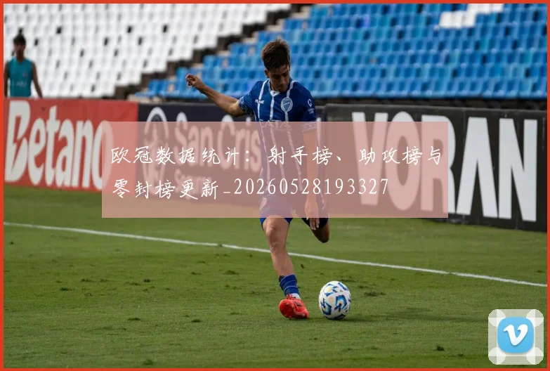 欧冠数据统计:射手榜、助攻榜与零封榜更新_20260528193327