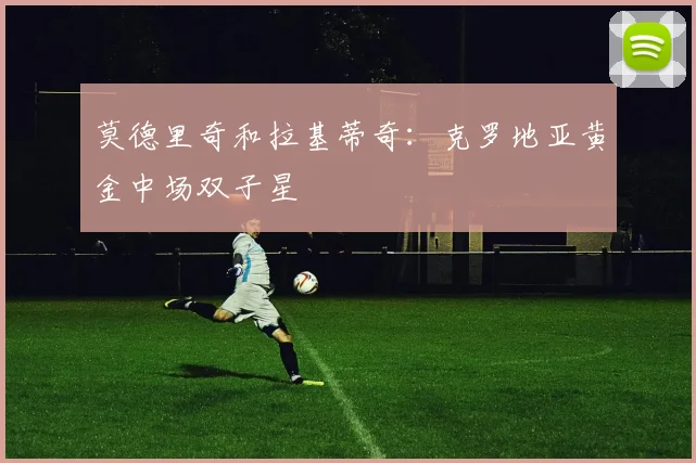 莫德里奇和拉基蒂奇:克罗地亚黄金中场双子星
