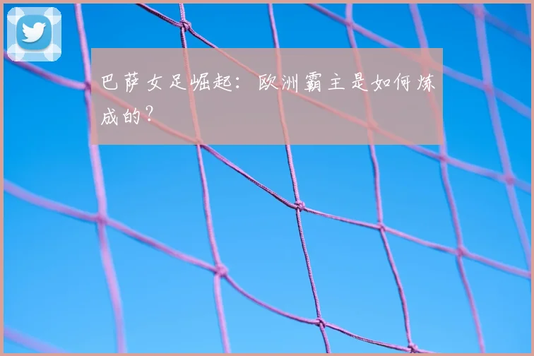 巴萨女足崛起:欧洲霸主是如何炼成的?