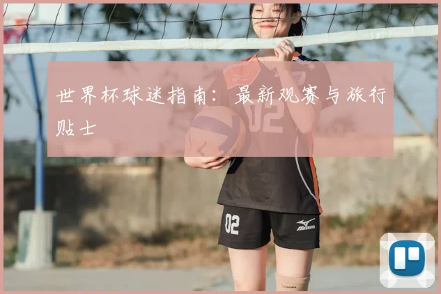 世界杯球迷指南：最新观赛与旅行贴士