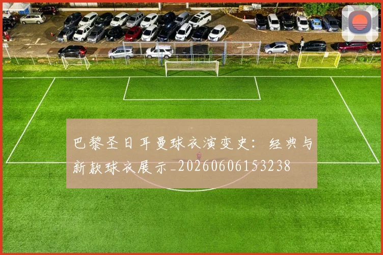 巴黎圣日耳曼球衣演变史:经典与新款球衣展示_20260606153238