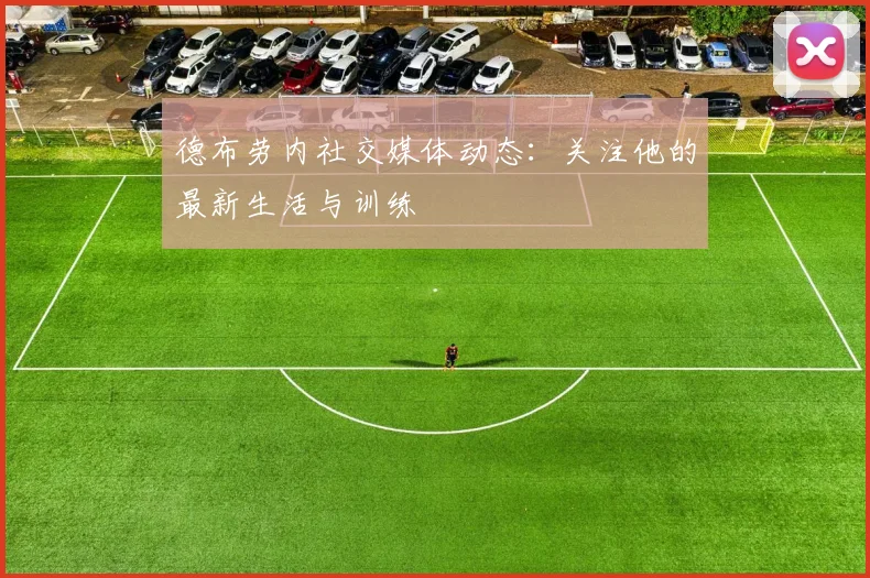 德布劳内社交媒体动态：关注他的最新生活与训练