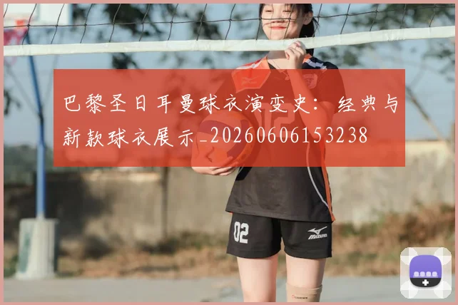 巴黎圣日耳曼球衣演变史：经典与新款球衣展示_20260606153238