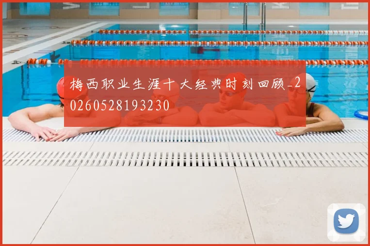 梅西职业生涯十大经典时刻回顾_20260528193230