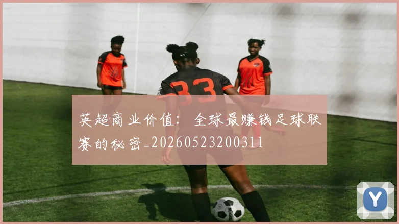 英超商业价值:全球最赚钱足球联赛的秘密_20260523200311