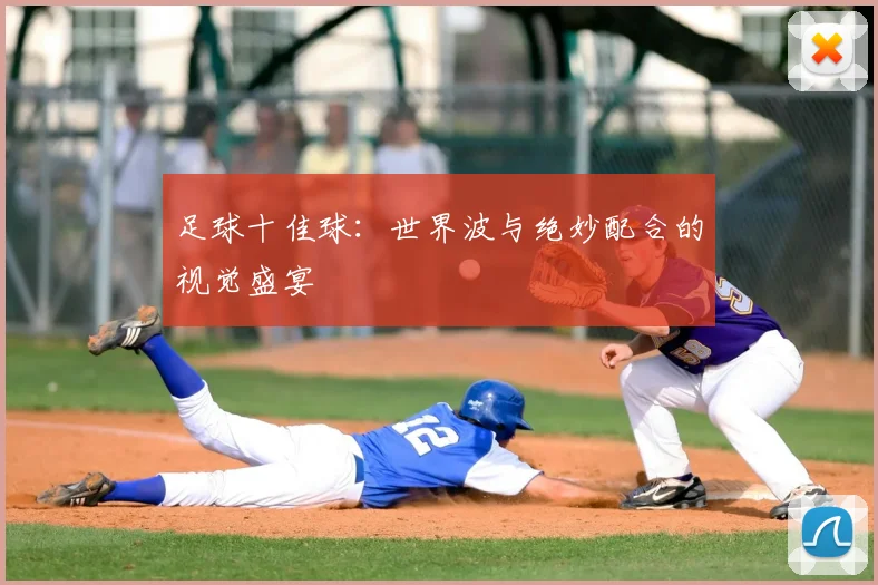 足球十佳球：世界波与绝妙配合的视觉盛宴