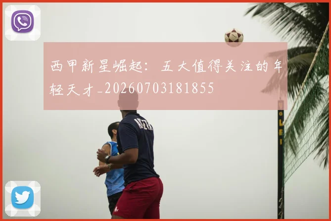 西甲新星崛起：五大值得关注的年轻天才_20260703181855